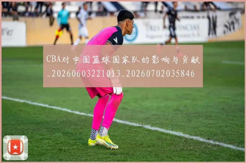 CBA对中国篮球国家队的影响与贡献_20260603221013_20260702035846