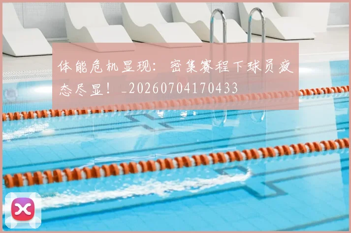体能危机显现:密集赛程下球员疲态尽显!_20260704170433