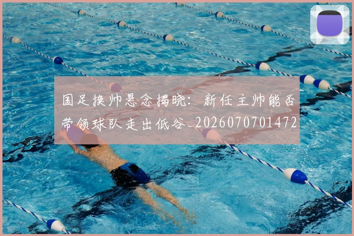 国足换帅悬念揭晓：新任主帅能否带领球队走出低谷_20260707014724