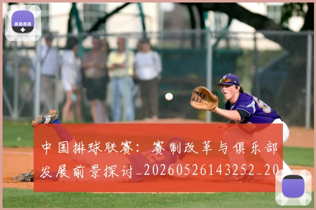 中国排球联赛：赛制改革与俱乐部发展前景探讨_20260526143252_20260704163737