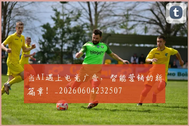 当AI遇上电竞广告，智能营销的新篇章！_20260604232507