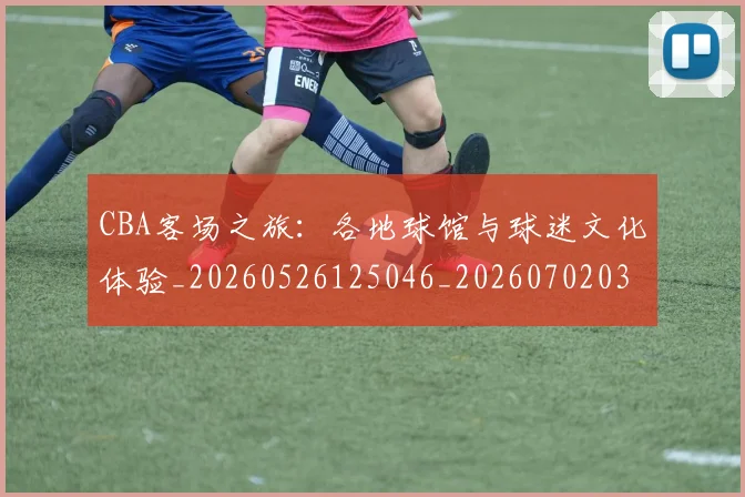 CBA客场之旅：各地球馆与球迷文化体验_20260526125046_20260702035842