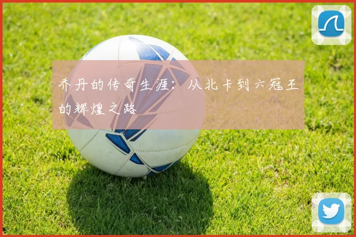 乔丹的传奇生涯：从北卡到六冠王的辉煌之路