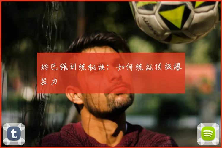 姆巴佩训练秘诀：如何练就顶级爆发力