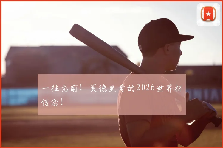 一往无前！莫德里奇的2026世界杯信念！