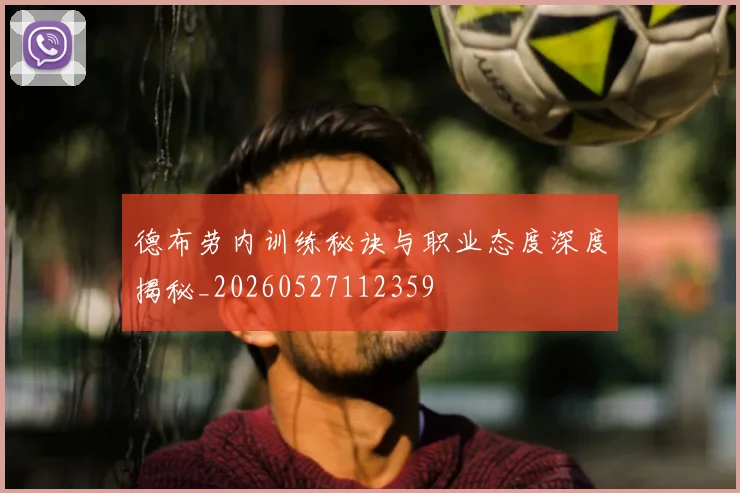 德布劳内训练秘诀与职业态度深度揭秘_20260527112359