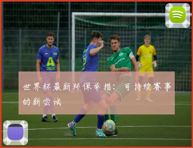 世界杯最新环保举措：可持续赛事的新尝试