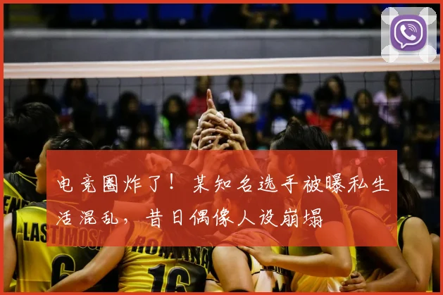电竞圈炸了!某知名选手被曝私生活混乱,昔日偶像人设崩塌