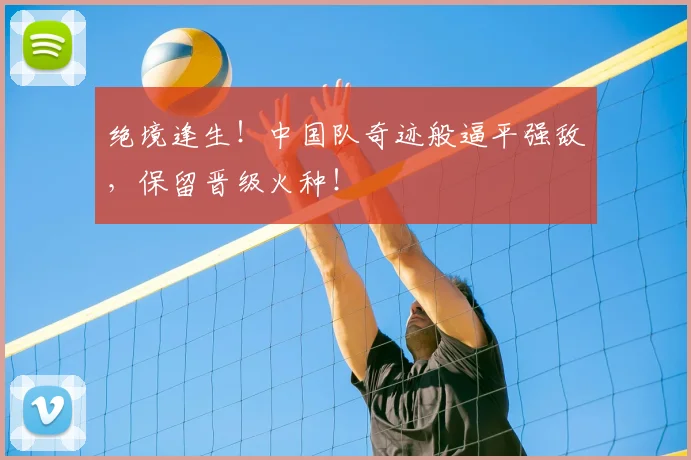 绝境逢生！中国队奇迹般逼平强敌，保留晋级火种！