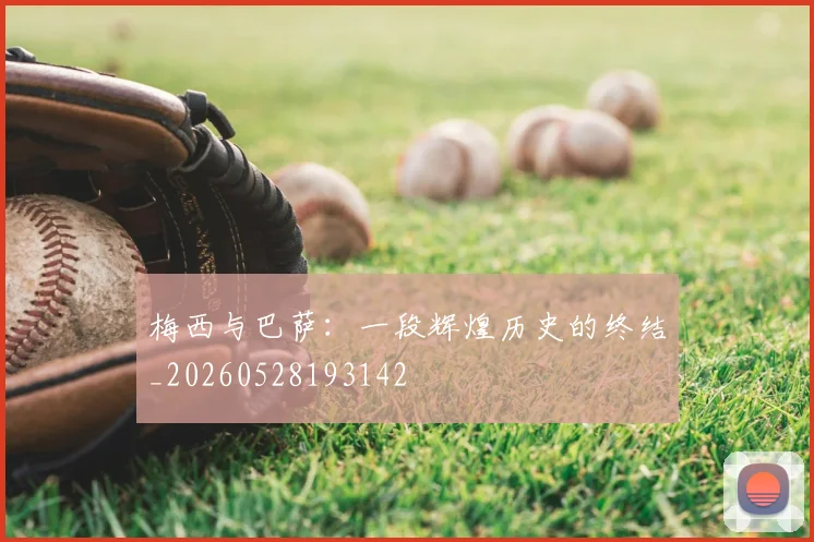 梅西与巴萨：一段辉煌历史的终结_20260528193142