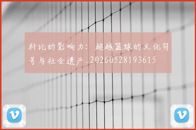 科比的影响力：超越篮球的文化符号与社会遗产_20260528193615