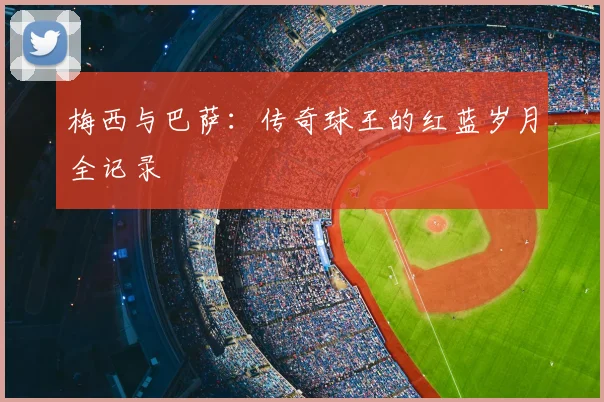 梅西与巴萨:传奇球王的红蓝岁月全记录