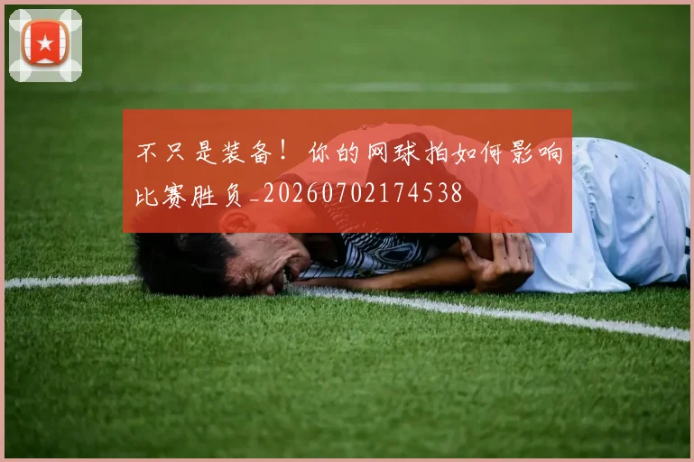 不只是装备！你的网球拍如何影响比赛胜负_20260702174538