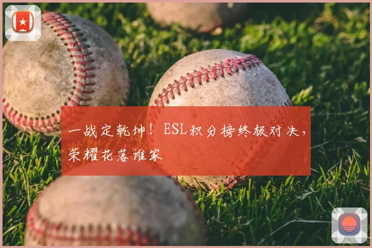 一战定乾坤!ESL积分榜终极对决,荣耀花落谁家