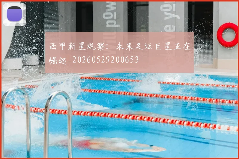 西甲新星观察：未来足坛巨星正在崛起_20260529200653