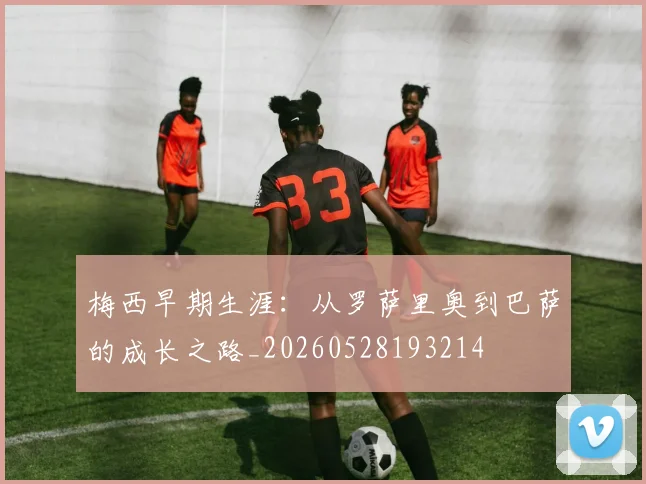 梅西早期生涯:从罗萨里奥到巴萨的成长之路_20260528193214
