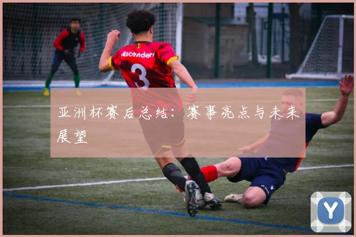 亚洲杯赛后总结：赛事亮点与未来展望