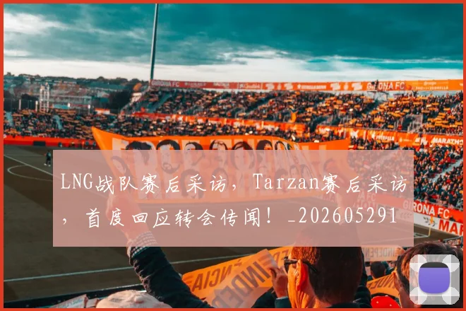 LNG战队赛后采访，Tarzan赛后采访，首度回应转会传闻！_20260529145924_20260702044039
