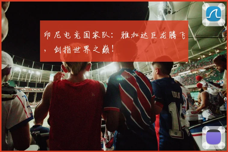 印尼电竞国家队:雅加达巨龙腾飞,剑指世界之巅!