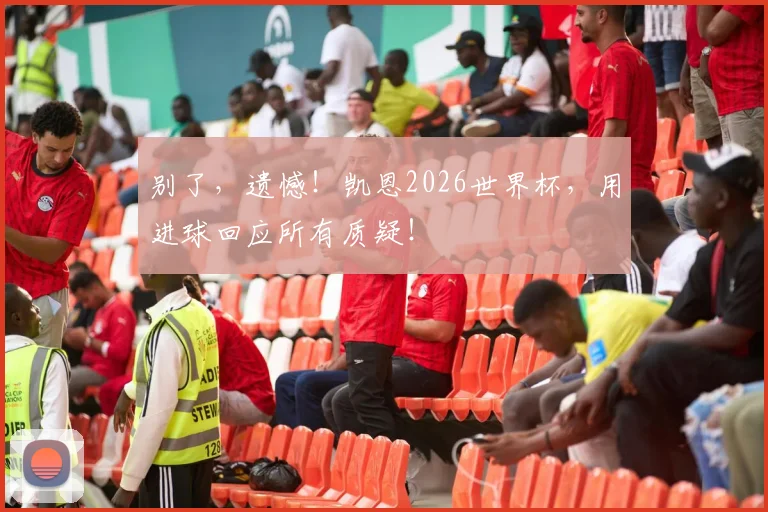 别了，遗憾！凯恩2026世界杯，用进球回应所有质疑！