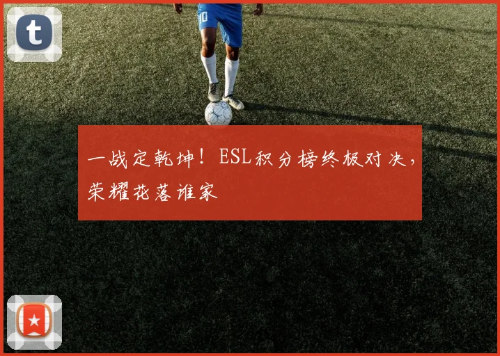 一战定乾坤！ESL积分榜终极对决，荣耀花落谁家