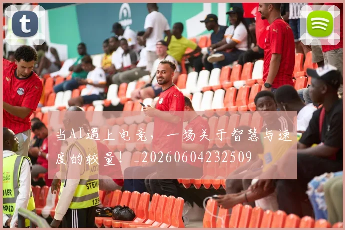 当AI遇上电竞,一场关于智慧与速度的较量!_20260604232509