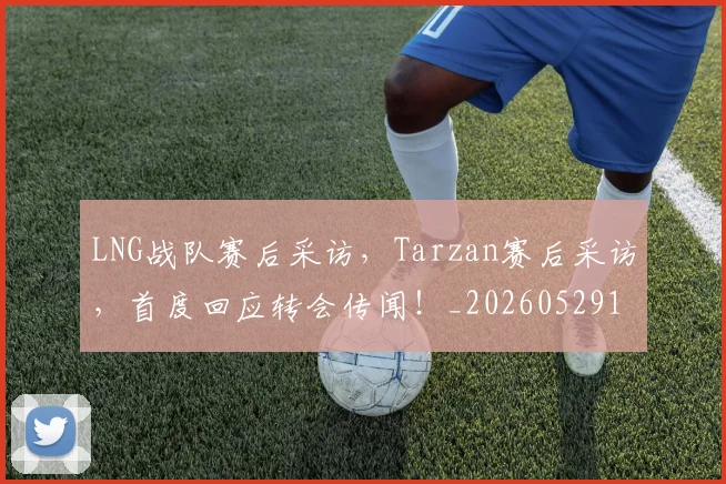 LNG战队赛后采访，Tarzan赛后采访，首度回应转会传闻！_20260529145924_20260702044039