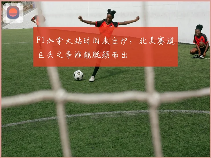 F1加拿大站时间表出炉，北美赛道巨头之争谁能脱颖而出
