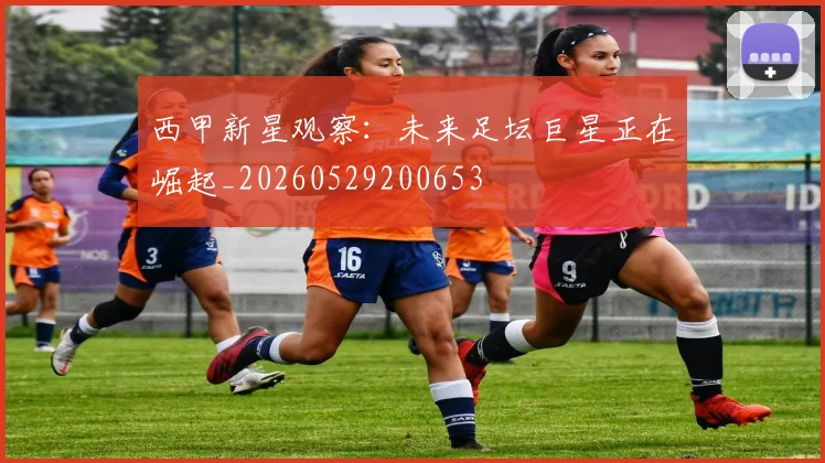 西甲新星观察：未来足坛巨星正在崛起_20260529200653