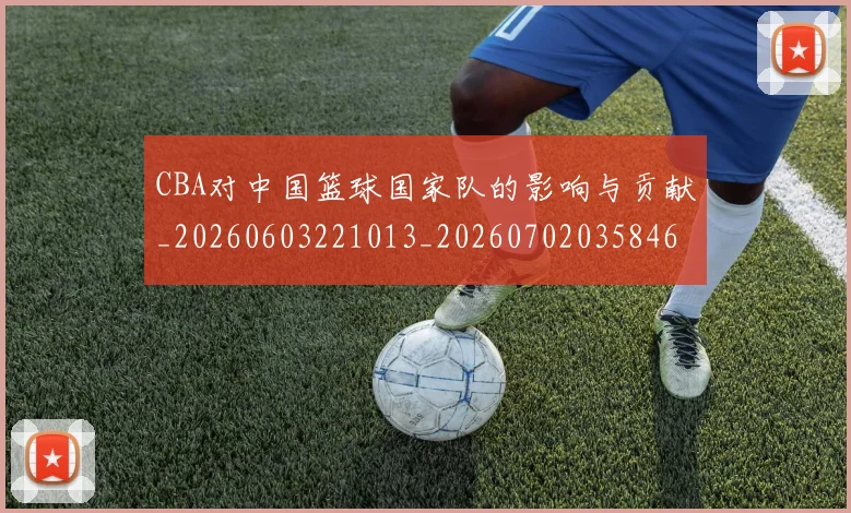CBA对中国篮球国家队的影响与贡献_20260603221013_20260702035846