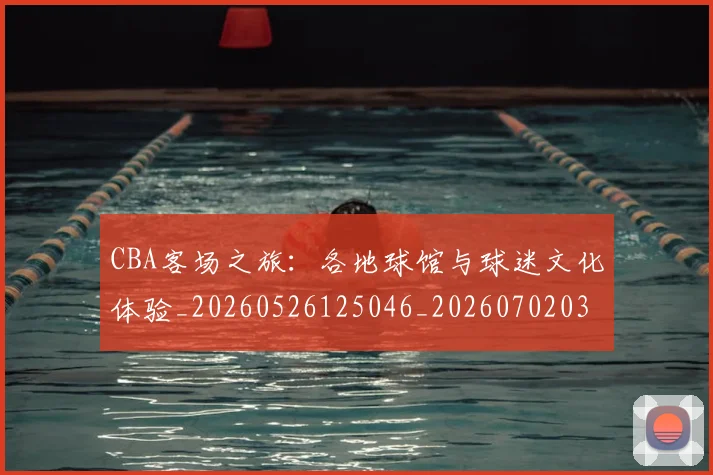 CBA客场之旅：各地球馆与球迷文化体验_20260526125046_20260702035842