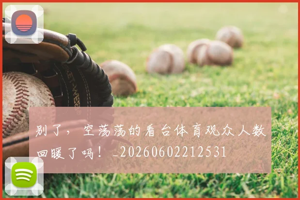别了，空荡荡的看台体育观众人数回暖了吗！_20260602212531