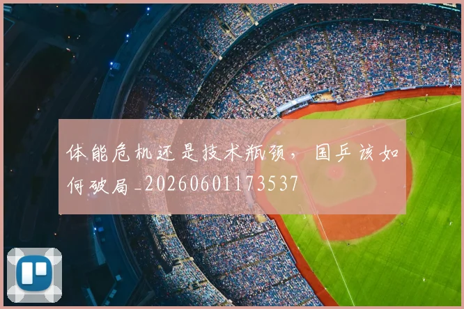 体能危机还是技术瓶颈，国乒该如何破局_20260601173537