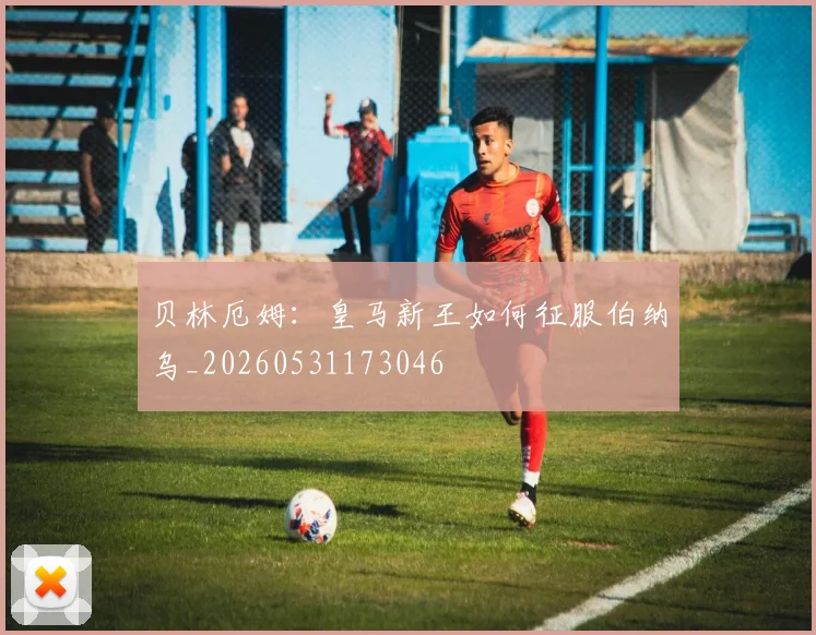 贝林厄姆：皇马新王如何征服伯纳乌_20260531173046