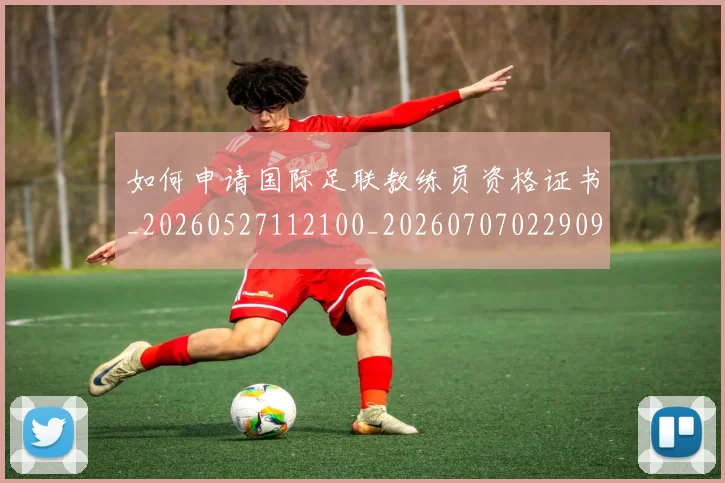 如何申请国际足联教练员资格证书_20260527112100_20260707022909